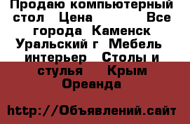 Продаю компьютерный стол › Цена ­ 4 000 - Все города, Каменск-Уральский г. Мебель, интерьер » Столы и стулья   . Крым,Ореанда